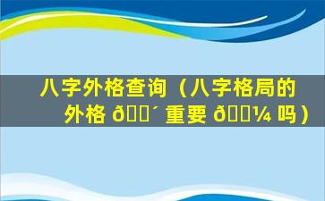 八字外格查询（八字格局的外格 🐴 重要 🐼 吗）